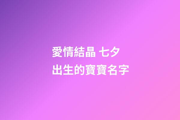 愛情結晶 七夕出生的寶寶名字